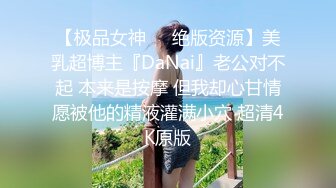 【极品女神❤️绝版资源】美乳超博主『DaNai』老公对不起 本来是按摩 但我却心甘情愿被他的精液灌满小穴 超清4K原版