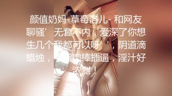 颜值奶妈-草莓洛儿- 和网友聊骚’无套不内，爱深了你想生几个我都可以呀‘，阴道滴蜡烛，手指肉棒插逼，淫汁好浓烈！