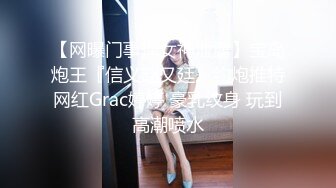 【网曝门事件女神泄露】宝岛炮王『信义赵又廷』约炮推特网红Grac婷婷 豪乳纹身 玩到高潮喷水