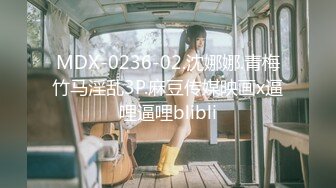 MDX-0236-02.沈娜娜.青梅竹马淫乱3P.麻豆传媒映画x逼哩逼哩blibli