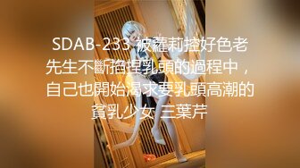 SDAB-233 被蘿莉控好色老先生不斷掐捏乳頭的過程中，自己也開始渴求要乳頭高潮的貧乳少女 三葉芹