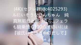 (4K)(セフレ君)(fc4025293)ルにいそうなりんちゃん　純真無垢だと思ったら...フェラも騎乗位も120点！終いには『彼氏いるけど中にだして』