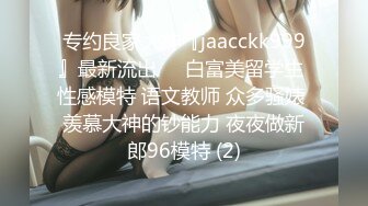 专约良家大神『jaacckk999』最新流出❤️白富美留学生 性感模特 语文教师 众多骚婊 羡慕大神的钞能力 夜夜做新郎96模特 (2)