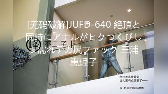 [无码破解]JUFD-640 絶頂と同時にアナルがヒクつくびしょ濡れデカ尻ファック 三浦恵理子