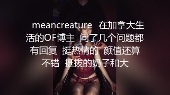 ⭐meancreature⭐在加拿大生活的OF博主  问了几个问题都有回复  挺热情的  颜值还算不错  挺拔的奶子和大