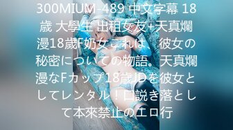 300MIUM-489 中文字幕 18歳 大學生 出租女友+天真爛漫18歲F奶女これは、彼女の秘密についての物語。天真爛漫なFカップ18歳JDを彼女としてレンタル！口説き落として本來禁止のエロ行