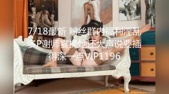 7/18最新 粉丝群内福利淫乱多P谢师宴操她还大声说要插得深一点VIP1196