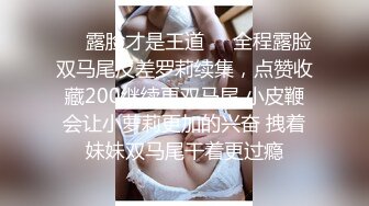 ❤️露脸才是王道❤️全程露脸双马尾反差罗莉续集，点赞收藏200继续更双马尾 小皮鞭会让小萝莉更加的兴奋 拽着妹妹双马尾干着更过瘾