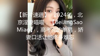 【新片速遞】   2024年，北京淫妻喵喵，【BeiJingSaoMiao】，高考完的单男，娇妻口活让他终身难忘