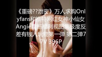 《重磅??泄密》万人求购Onlyfans和推特网红女神小仙女Angie震撼福利视图集极度反差有钱人玩物第一弹 第二弹77V 396P