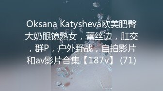 Oksana Katysheva欧美肥臀大奶眼镜熟女，蕾丝边，肛交，群P，户外野战，自拍影片和av影片合集【187v】 (71)