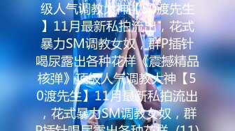 ★☆《震撼精品核弹》★☆顶级人气调教大神【50渡先生】11月最新私拍流出，花式暴力SM调教女奴，群P插针喝尿露出各种花样《震撼精品核弹》顶级人气调教大神【50渡先生】11月最新私拍流出，花式暴力SM调教女奴，群P插针喝尿露出各种花样  (11)