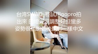 台湾SWAG_嘗試用gopro拍出來 的燈光沒調整好但蠻多姿勢很色的最後顏射一樣中文對白