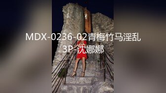 MDX-0236-02青梅竹马淫乱3P-沈娜娜