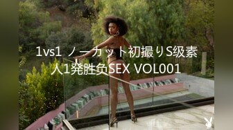 1vs1 ノーカット初撮りS级素人1発胜负SEX VOL001