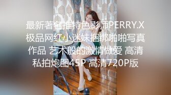 最新著名推特色影师PERRY.X极品网红小迷妹捆绑啪啪写真作品 艺术般的激情做爱 高清私拍炮图45P 高清720P版