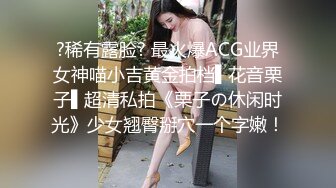 ?稀有露脸? 最火爆ACG业界女神喵小吉黄金拍档▌花音栗子▌超清私拍《栗子の休闲时光》少女翘臀掰穴一个字嫩！