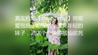 真实约炮【zhuodetwi】帅哥爱泡良，约操数个漂亮年轻的妹子，酒店个个操得欲仙欲死