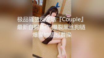 极品骚货反差婊『Couple』最新自购新作 爆裂黑丝狗链 爆操抽插怼着操