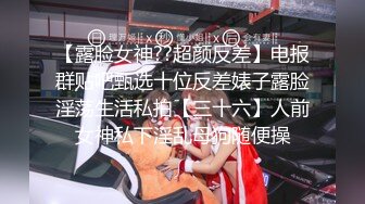 【露脸女神??超颜反差】电报群贴吧甄选十位反差婊子露脸淫荡生活私拍【三十六】人前女神私下淫乱母狗随便操