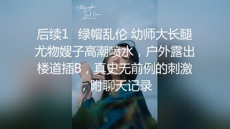 后续1✿绿帽乱伦 幼师大长腿尤物嫂子高潮喷水，户外露出楼道插B，真史无前例的刺激，附聊天记录