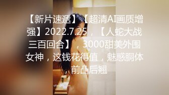 【新片速遞】【超清AI画质增强】2022.7.25，【人蛇大战三百回合】，3000甜美外围女神，这钱花得值，魅惑胴体，前凸后翘