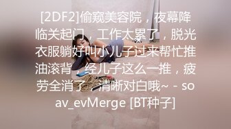 [2DF2]偷窥美容院，夜幕降临关起门，工作太累了，脱光衣服躺好叫小儿子过来帮忙推油滚背，经儿子这么一推，疲劳全消了，清晰对白哦~ - soav_evMerge [BT种子]