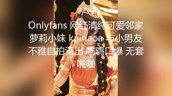 Onlyfans 网红清纯可爱邻家萝莉小妹 kainaoa 与小男友不雅自拍流出 吃鸡口爆 无套啪啪