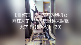 【自整理】3洞齐开的炮机女网红来了，玩的玩具越来越粗大了！【100V】 (20)