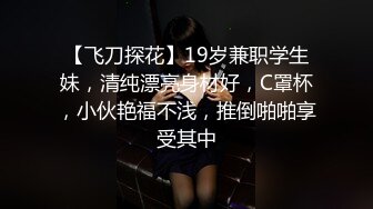 【飞刀探花】19岁兼职学生妹，清纯漂亮身材好，C罩杯，小伙艳福不浅，推倒啪啪享受其中