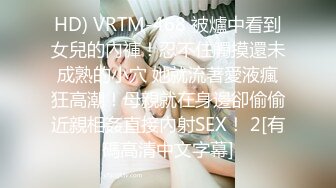 HD) VRTM-468 被爐中看到女兒的內褲！忍不住觸摸還未成熟的小穴 她就流著愛液瘋狂高潮！母親就在身邊卻偷偷近親相姦直接內射SEX！ 2[有碼高清中文字幕]