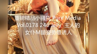 重磅精品小骚货 Pure Media Vol.0178 246 Jelly  主人的女仆M腿姿势最诱人