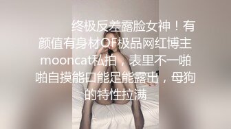 ⚫️⚫️终极反差露脸女神！有颜值有身材OF极品网红博主mooncat私拍，表里不一啪啪自摸能口能足能露出，母狗的特性拉满