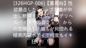 [326HGP-006]【裏風俗】性欲暴走したGカップ若妻が中出し懇願！夫に内緒のデリヘルバイトで爆音フェラ⇒からの生挿入！！誰もが見惚れる極美肉感ボディで何度もイキ狂い！！！